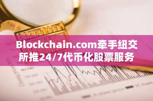 Blockchain.com牵手纽交所推24/7代币化股票服务