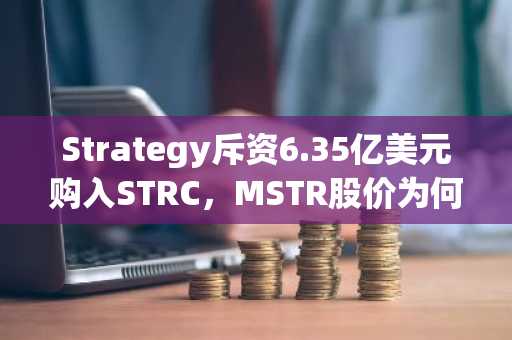 Strategy斥资6.35亿美元购入STRC，MSTR股价为何下跌？