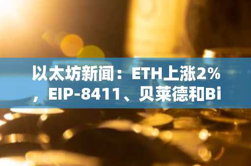 以太坊新闻：ETH上涨2%，EIP-8411、贝莱德和Bitwise动态