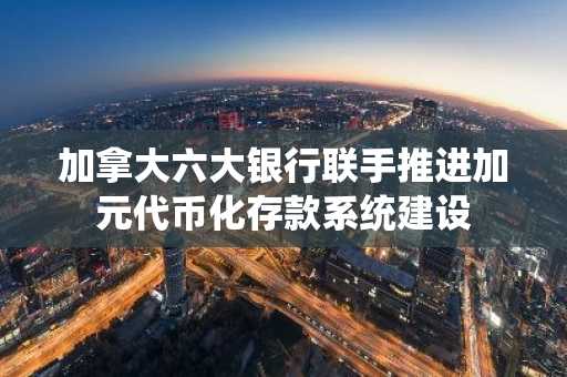 加拿大六大银行联手推进加元代币化存款系统建设