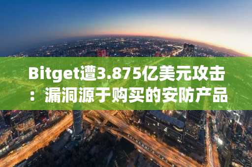 Bitget遭3.875亿美元攻击：漏洞源于购买的安防产品，当前需关注什么