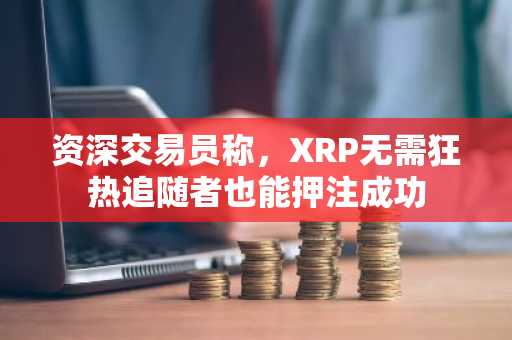 资深交易员称，XRP无需狂热追随者也能押注成功