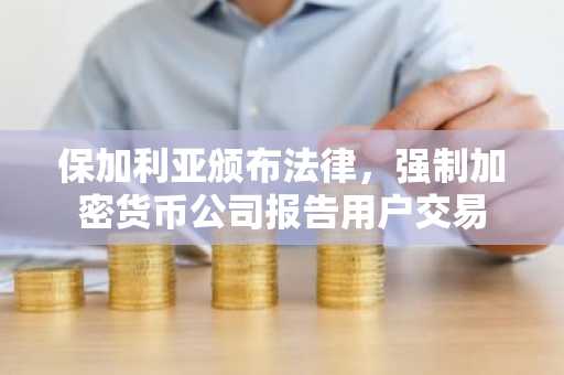 保加利亚颁布法律，强制加密货币公司报告用户交易