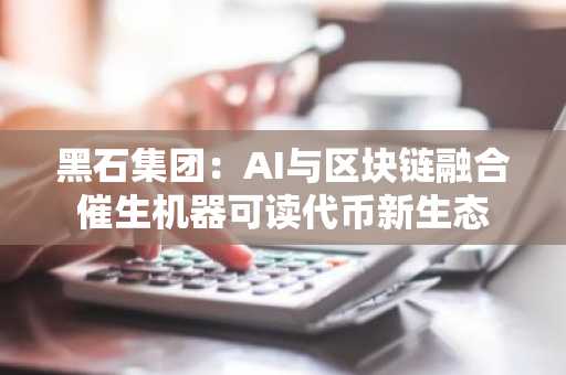 黑石集团：AI与区块链融合催生机器可读代币新生态