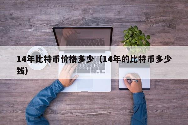 14年比特币价格多少（14年的比特币多少钱）