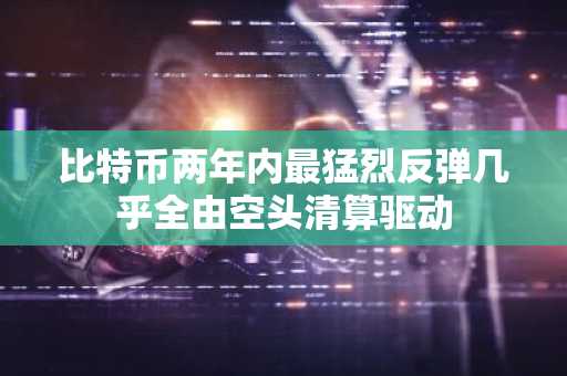 比特币两年内最猛烈反弹几乎全由空头清算驱动