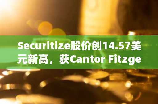 Securitize股价创14.57美元新高，获Cantor Fitzgerald增持评级