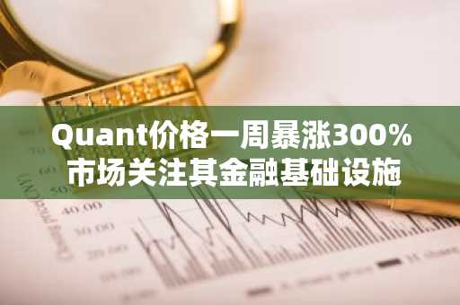 Quant价格一周暴涨300% 市场关注其金融基础设施突破