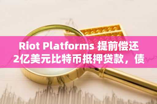 Riot Platforms 提前偿还2亿美元比特币抵押贷款,债务风险有望消除