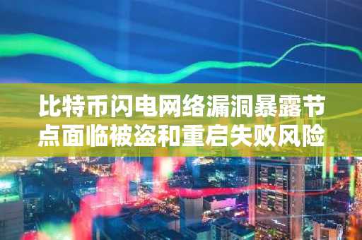 比特币闪电网络漏洞暴露节点面临被盗和重启失败风险