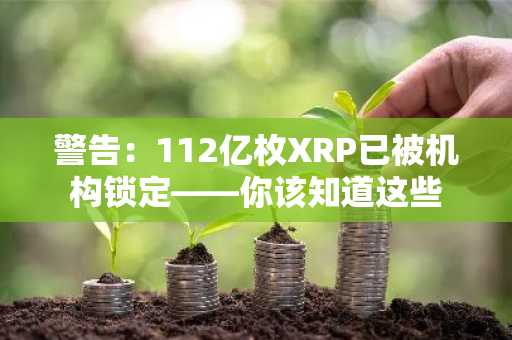 警告:112亿枚XRP已被机构锁定——你该知道这些
