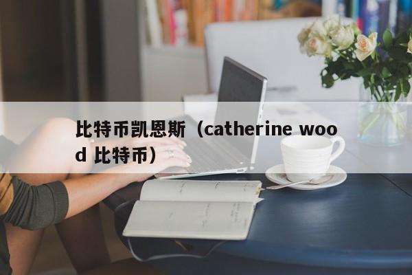 比特币凯恩斯(catherine wood 比特币)