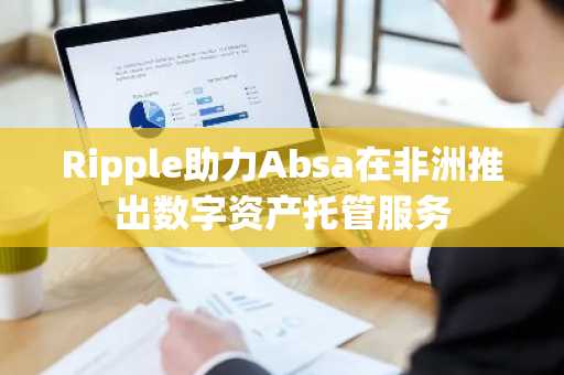 Ripple助力Absa在非洲推出数字资产托管服务