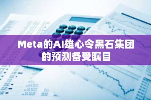 Meta的AI雄心令黑石集团的预测备受瞩目