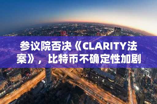 参议院否决《CLARITY法案》，比特币不确定性加剧