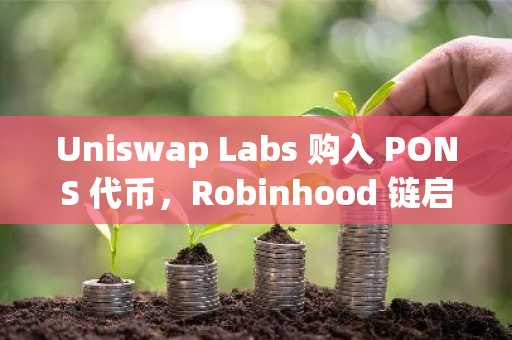 Uniswap Labs 购入 PONS 代币，Robinhood 链启动平台费用上涨