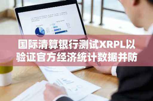 国际清算银行测试XRPL以验证官方经济统计数据并防止数据篡改