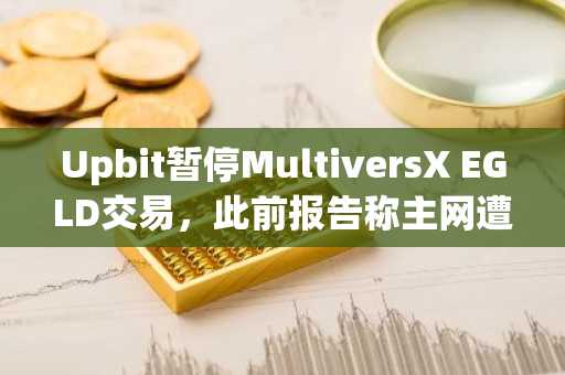 Upbit暂停MultiversX EGLD交易，此前报告称主网遭攻击