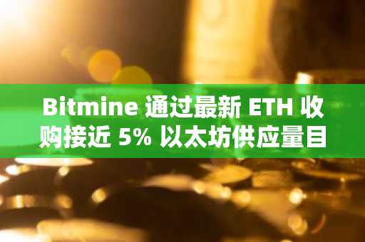 Bitmine 通过最新 ETH 收购接近 5% 以太坊供应量目标