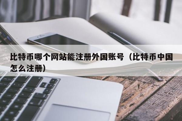 比特币哪个网站能注册外国账号（比特币中国怎么注册）