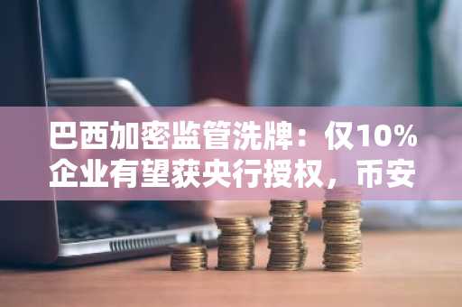 巴西加密监管洗牌：仅10%企业有望获央行授权，币安注册地址成关注焦点