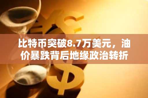 比特币突破8.7万美元，油价暴跌背后地缘政治转折
