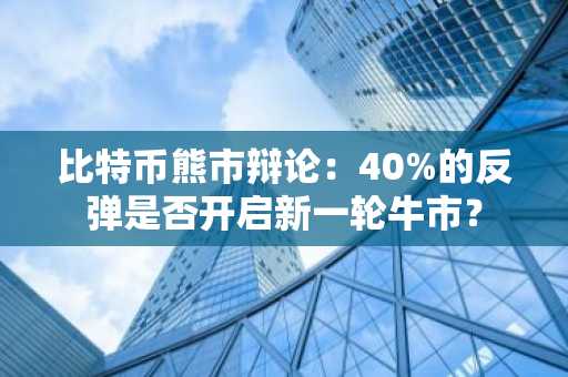 比特币熊市辩论:40%的反弹是否开启新一轮牛市?