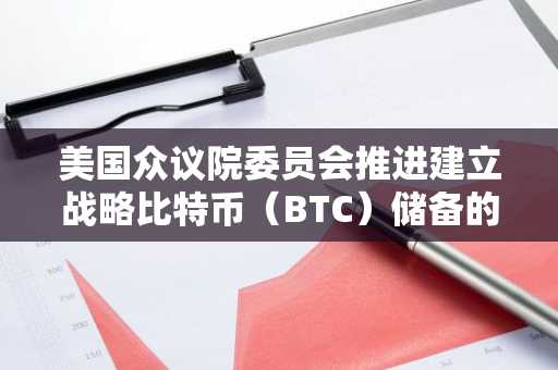 美国众议院委员会推进建立战略比特币（BTC）储备的法案