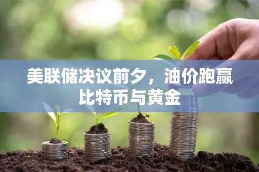 美联储决议前夕，油价跑赢比特币与黄金