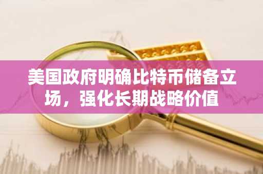 美国政府明确比特币储备立场,强化长期战略价值