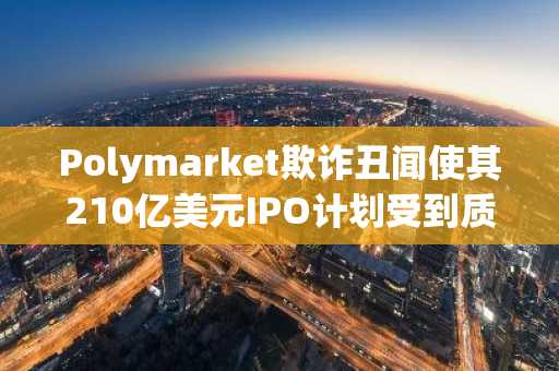 Polymarket欺诈丑闻使其210亿美元IPO计划受到质疑