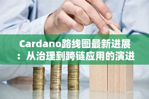 Cardano路线图最新进展:从治理到跨链应用的演进