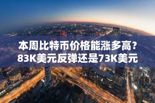 本周比特币价格能涨多高?83K美元反弹还是73K美元回调?