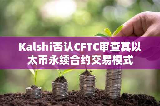 Kalshi否认CFTC审查其以太币永续合约交易模式