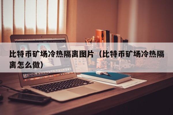 比特币矿场冷热隔离图片（比特币矿场冷热隔离怎么做）
