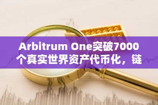 Arbitrum One突破7000个真实世界资产代币化,链上金融生态加速演进