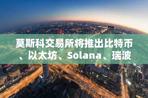 莫斯科交易所将推出比特币、以太坊、Solana、瑞波币和TRON期货