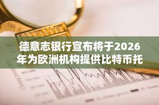 德意志银行宣布将于2026年为欧洲机构提供比特币托管服务