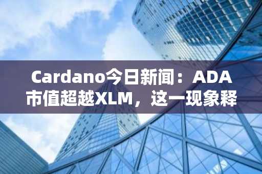Cardano今日新闻：ADA市值超越XLM，这一现象释放了什么信号？