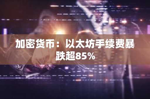 加密货币：以太坊手续费暴跌超85%