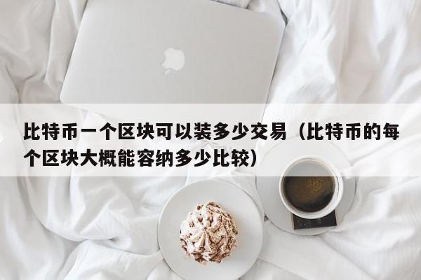 比特币一个区块可以装多少交易（比特币的每个区块大概能容纳多少比较）