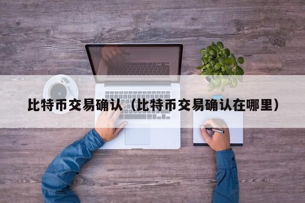 比特币交易确认（比特币交易确认在哪里）