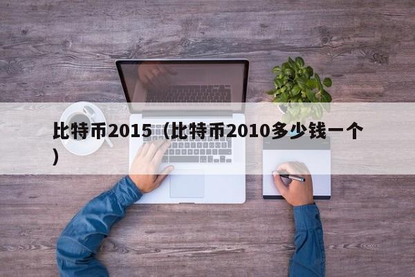 比特币2015（比特币2010多少钱一个）