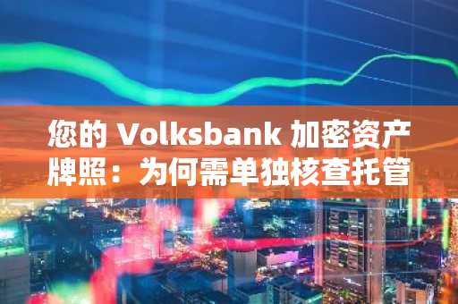 您的 Volksbank 加密资产牌照：为何需单独核查托管服务