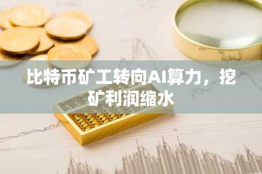 比特币矿工转向AI算力，挖矿利润缩水