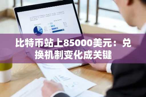 比特币站上85000美元：兑换机制变化成关键