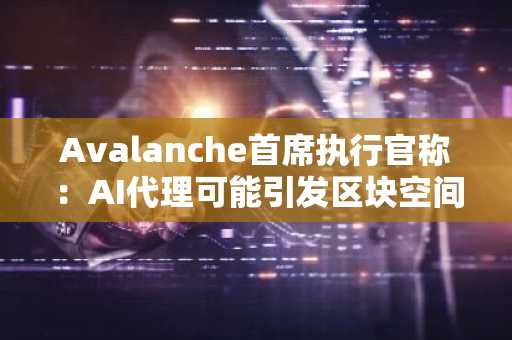 Avalanche首席执行官称：AI代理可能引发区块空间短缺