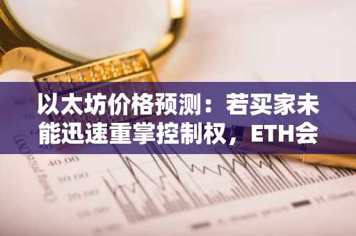 以太坊价格预测：若买家未能迅速重掌控制权，ETH会否跌至2000美元？