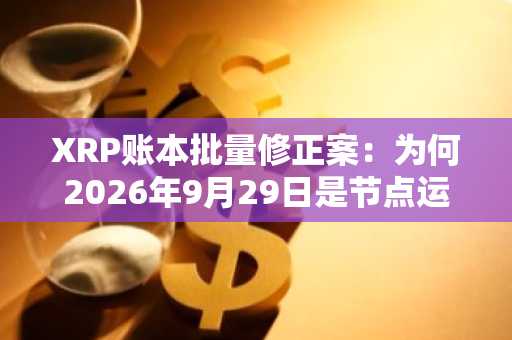 XRP账本批量修正案：为何2026年9月29日是节点运营商的硬性截止日期